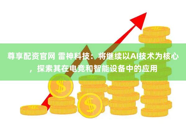 尊享配资官网 雷神科技：将继续以AI技术为核心，探索其在电竞和智能设备中的应用