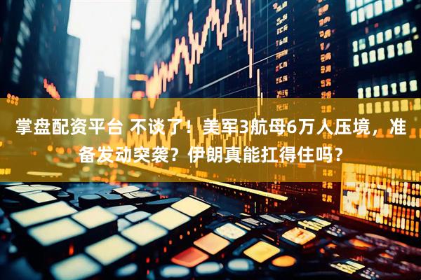 掌盘配资平台 不谈了！美军3航母6万人压境，准备发动突袭？伊朗真能扛得住吗？