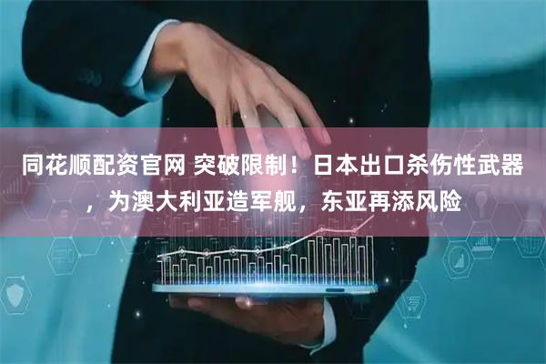 同花顺配资官网 突破限制！日本出口杀伤性武器，为澳大利亚造军舰，东亚再添风险