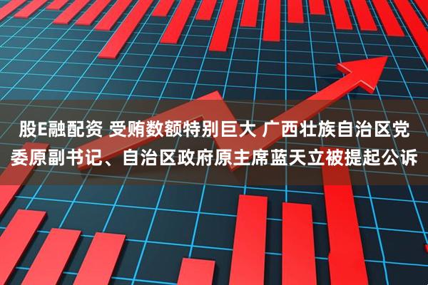股E融配资 受贿数额特别巨大 广西壮族自治区党委原副书记、自治区政府原主席蓝天立被提起公诉