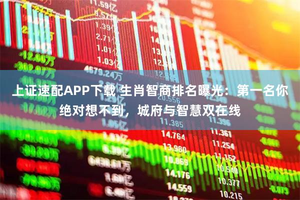 上证速配APP下载 生肖智商排名曝光：第一名你绝对想不到，城府与智慧双在线